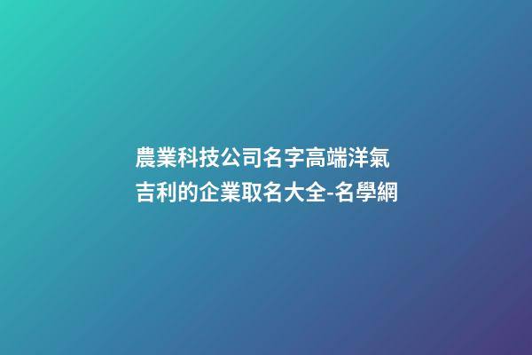 農業科技公司名字高端洋氣 吉利的企業取名大全-名學網-第1張-公司起名-玄機派
